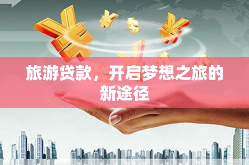 固阳旅游贷款，开启梦想之旅的新途径