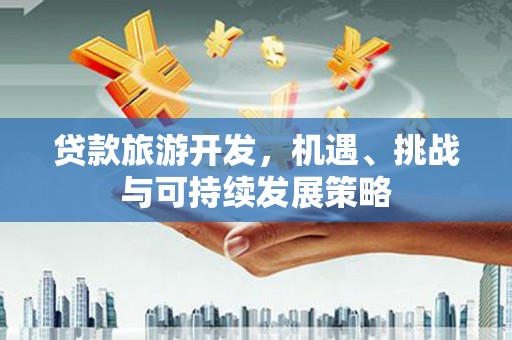 固阳贷款旅游开发，机遇、挑战与可持续发展策略