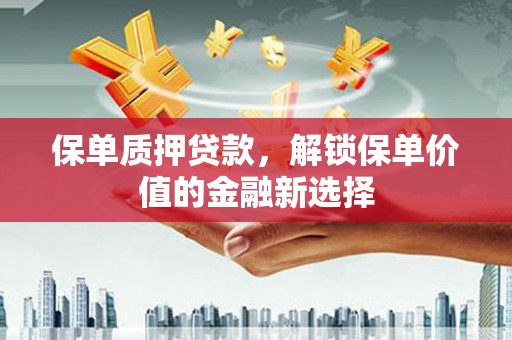 固阳保单质押贷款，解锁保单价值的金融新选择