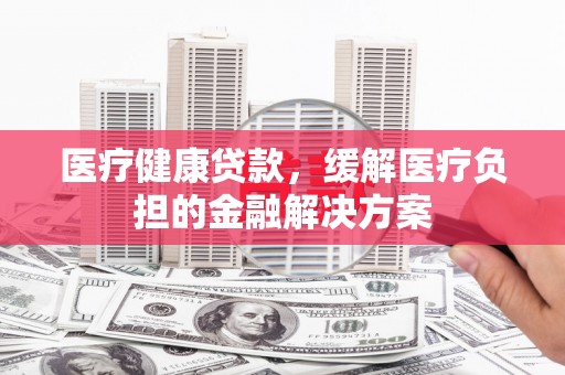固阳医疗健康贷款，缓解医疗负担的金融解决方案