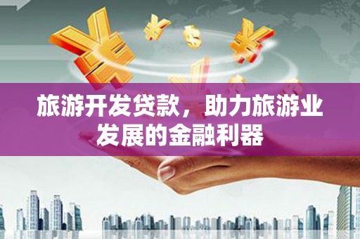 固阳旅游开发贷款，助力旅游业发展的金融利器
