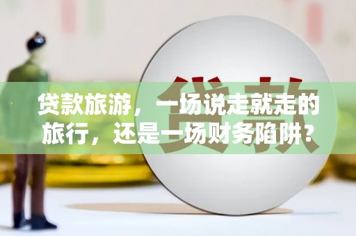 固阳贷款旅游，一场说走就走的旅行，还是一场财务陷阱？