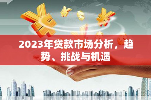 固阳2023年贷款市场分析，趋势、挑战与机遇