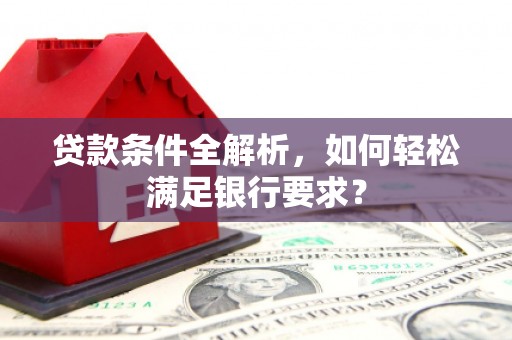 固阳贷款条件全解析，如何轻松满足银行要求？