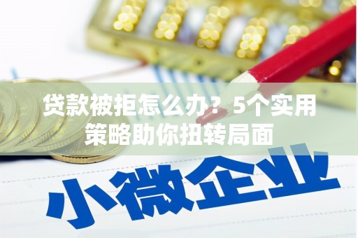 固阳贷款被拒怎么办？5个实用策略助你扭转局面