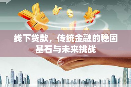固阳线下贷款，传统金融的稳固基石与未来挑战