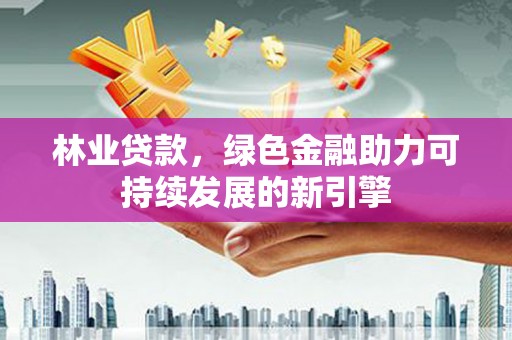 固阳林业贷款，绿色金融助力可持续发展的新引擎