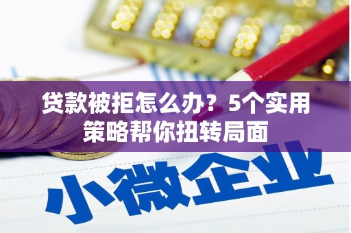 固阳贷款被拒怎么办？5个实用策略帮你扭转局面
