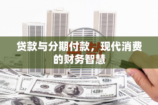 固阳贷款与分期付款，现代消费的财务智慧