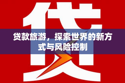 固阳贷款旅游，探索世界的新方式与风险控制