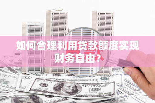 固阳如何合理利用贷款额度实现财务自由？