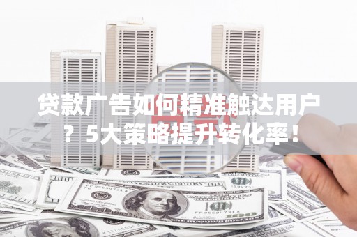 固阳贷款广告如何精准触达用户？5大策略提升转化率！