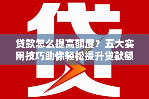 固阳贷款怎么提高额度？五大实用技巧助你轻松提升贷款额度