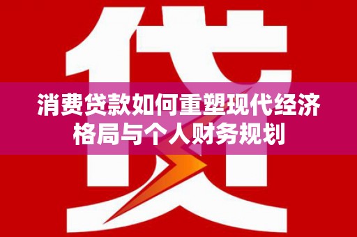 固阳消费贷款如何重塑现代经济格局与个人财务规划