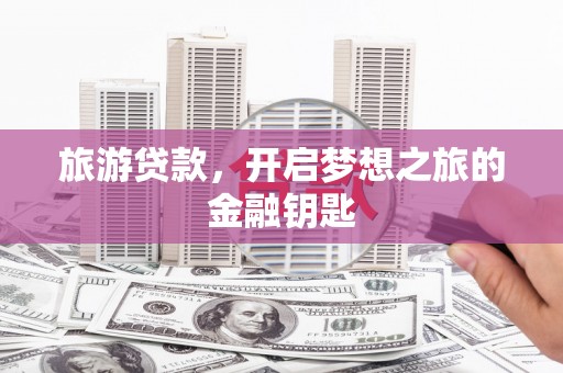 固阳旅游贷款，开启梦想之旅的金融钥匙