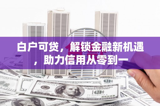固阳白户可贷，解锁金融新机遇，助力信用从零到一