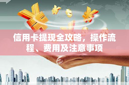 固阳信用卡提现全攻略，操作流程、费用及注意事项