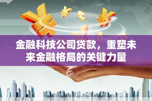 固阳金融科技公司贷款，重塑未来金融格局的关键力量