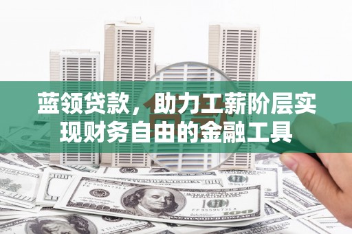 固阳蓝领贷款，助力工薪阶层实现财务自由的金融工具