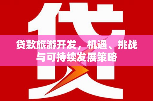固阳贷款旅游开发，机遇、挑战与可持续发展策略