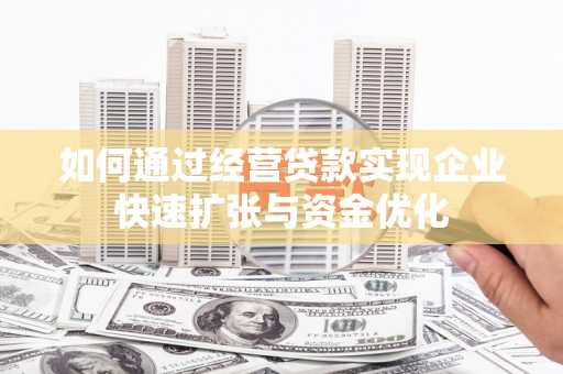 固阳如何通过经营贷款实现企业快速扩张与资金优化