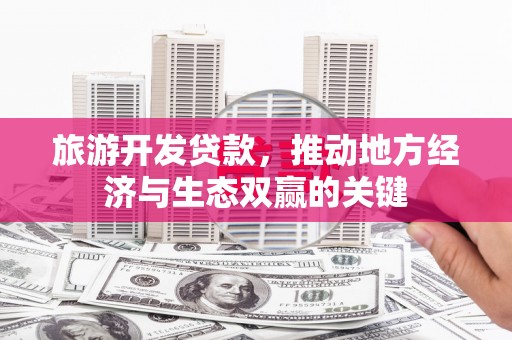 固阳旅游开发贷款，推动地方经济与生态双赢的关键