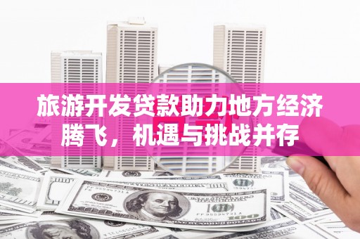 固阳旅游开发贷款助力地方经济腾飞，机遇与挑战并存