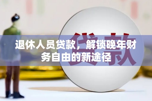 固阳退休人员贷款，解锁晚年财务自由的新途径
