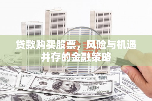 固阳贷款购买股票，风险与机遇并存的金融策略