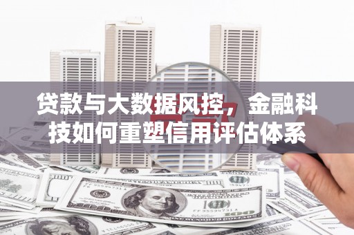 固阳贷款与大数据风控，金融科技如何重塑信用评估体系