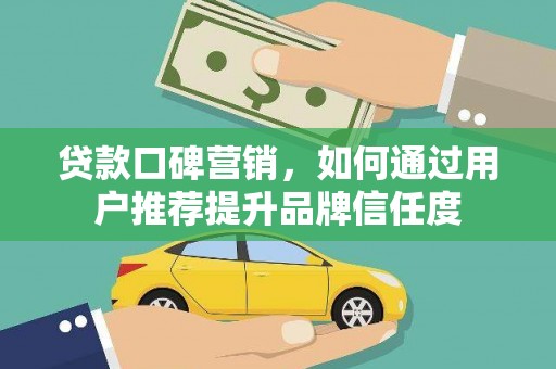 固阳贷款口碑营销，如何通过用户推荐提升品牌信任度