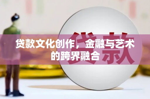 固阳贷款文化创作，金融与艺术的跨界融合