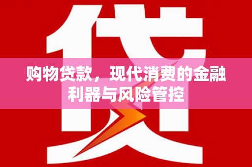 固阳购物贷款，现代消费的金融利器与风险管控