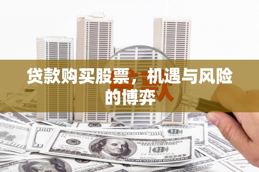 固阳贷款购买股票，机遇与风险的博弈