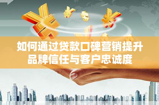 固阳如何通过贷款口碑营销提升品牌信任与客户忠诚度