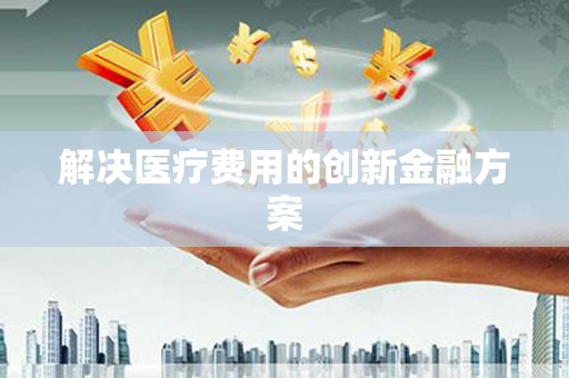 固阳解决医疗费用的创新金融方案
