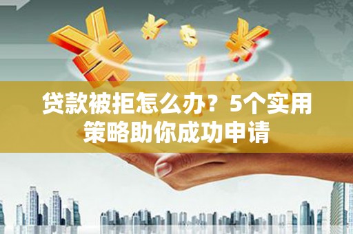 固阳贷款被拒怎么办？5个实用策略助你成功申请