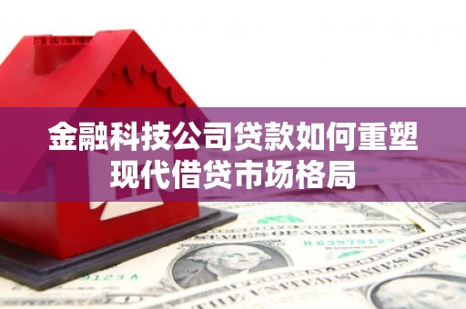 固阳金融科技公司贷款如何重塑现代借贷市场格局