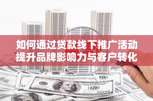 固阳如何通过贷款线下推广活动提升品牌影响力与客户转化率
