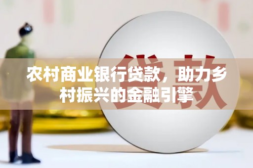 固阳农村商业银行贷款，助力乡村振兴的金融引擎
