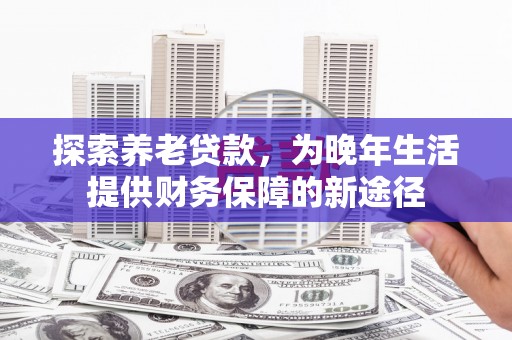 固阳探索养老贷款，为晚年生活提供财务保障的新途径