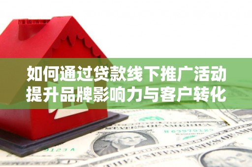 固阳如何通过贷款线下推广活动提升品牌影响力与客户转化率