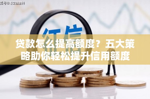 固阳贷款怎么提高额度？五大策略助你轻松提升信用额度
