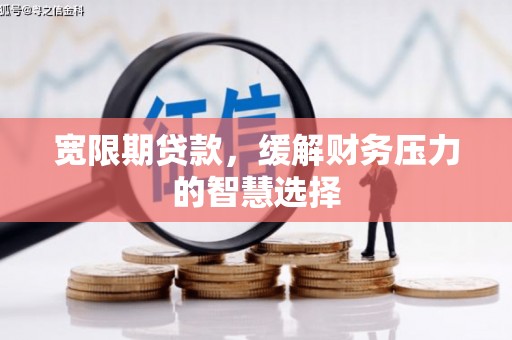 固阳宽限期贷款，缓解财务压力的智慧选择