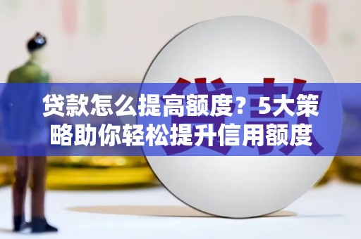 固阳贷款怎么提高额度？5大策略助你轻松提升信用额度