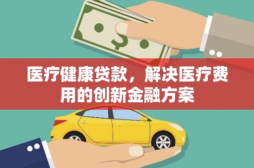 固阳医疗健康贷款，解决医疗费用的创新金融方案