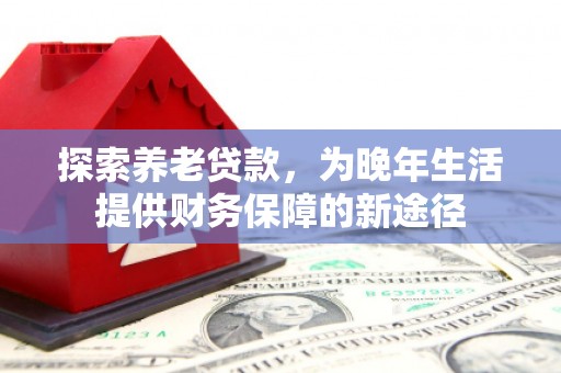 固阳探索养老贷款，为晚年生活提供财务保障的新途径