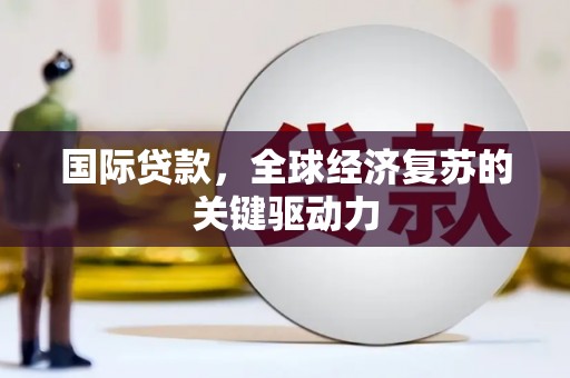 固阳国际贷款，全球经济复苏的关键驱动力