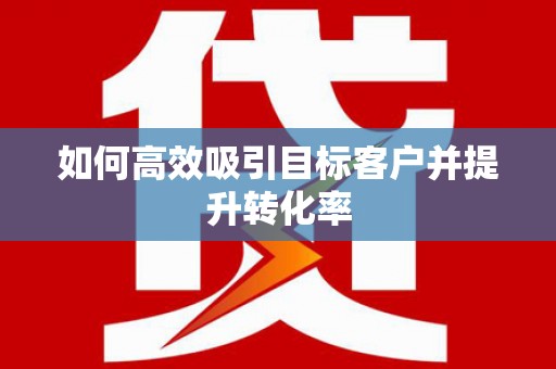 固阳如何高效吸引目标客户并提升转化率