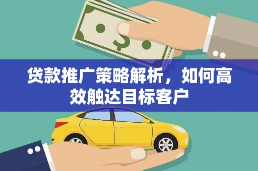 固阳贷款推广策略解析，如何高效触达目标客户